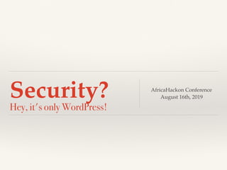 Security? 
Hey, it's only WordPress!
AfricaHackon Conference 
August 16th, 2019
 