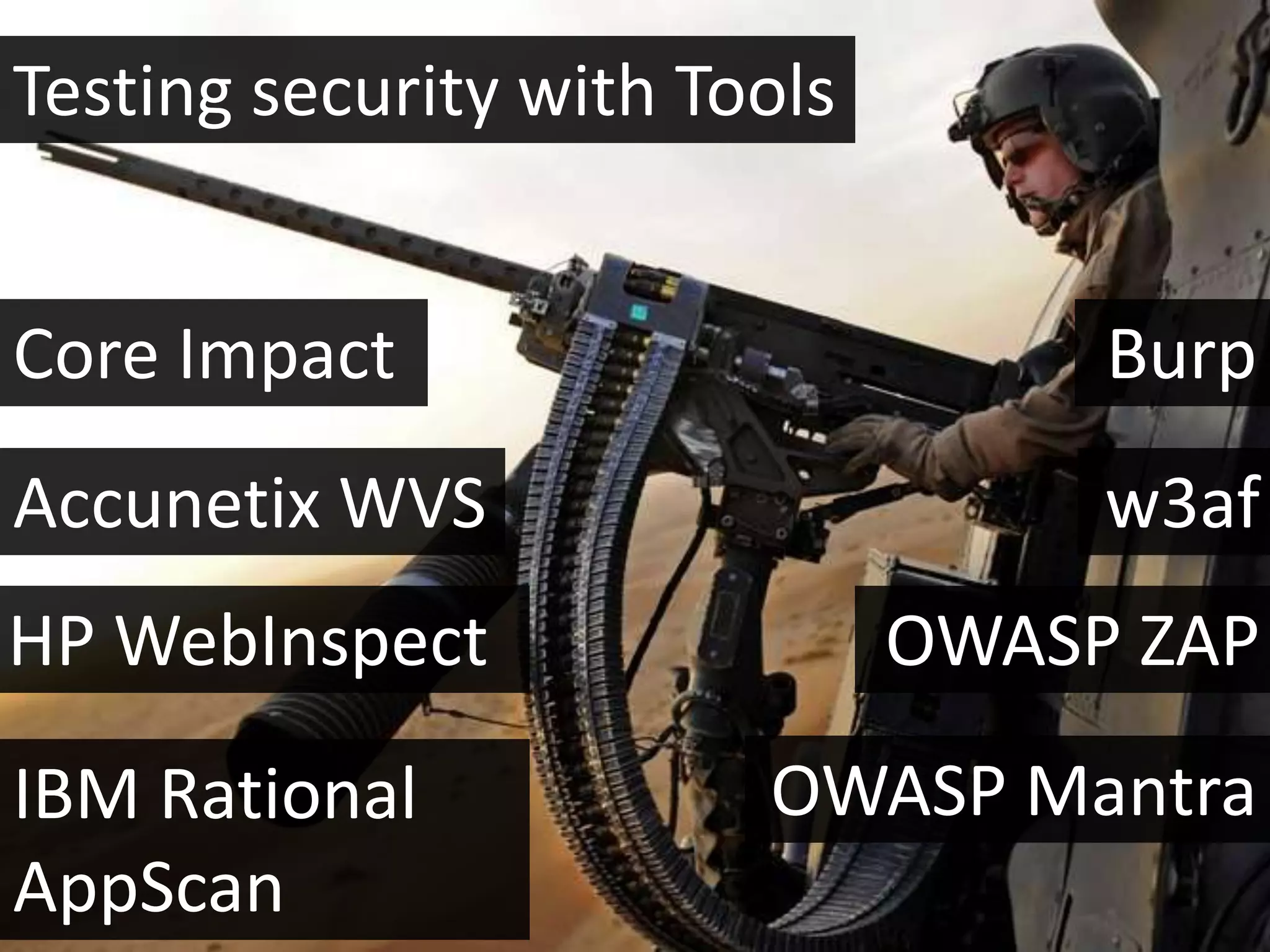 Testing security with Tools


Core Impact                        Burp
Accunetix WVS                      w3af
HP WebInspect                 OWASP ZAP
IBM Rational            OWASP Mantra
AppScan
 