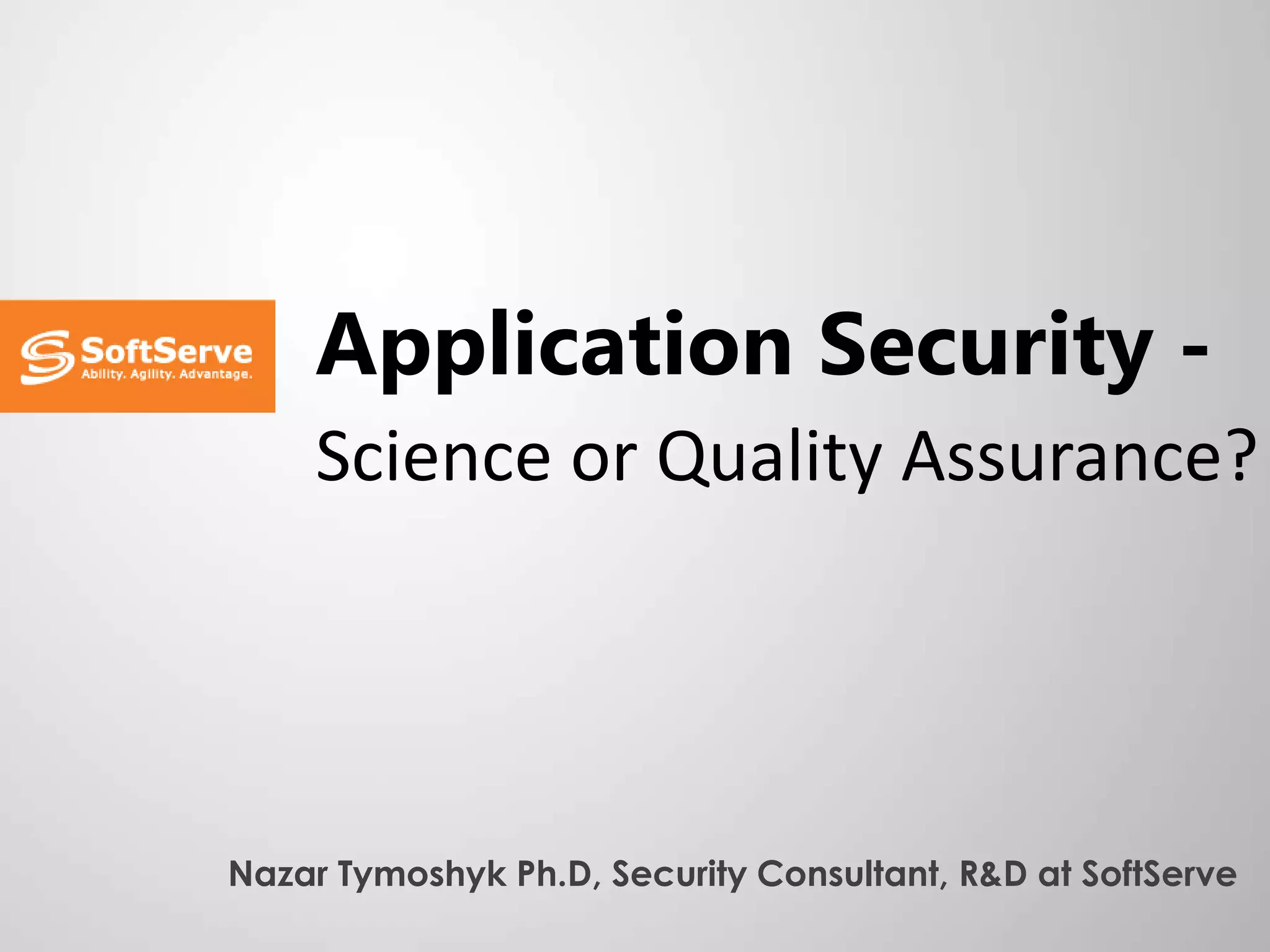 Application Security -
     Science or Quality Assurance?




Nazar Tymoshyk Ph.D, Security Consultant, R&D at SoftServe
 