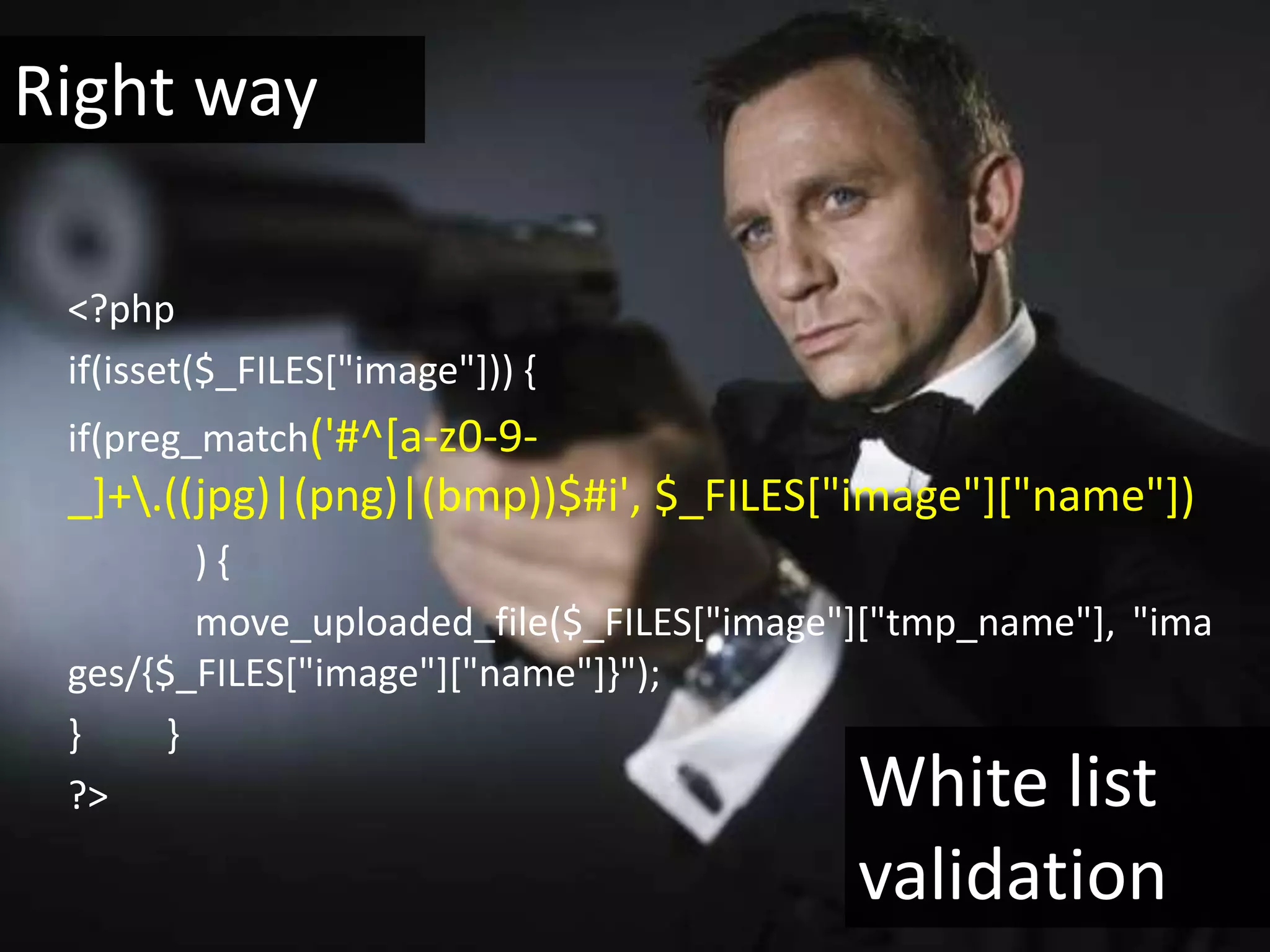 Right way

 <?php
 if(isset($_FILES["image"])) {
 if(preg_match('#^[a-z0-9-
 _]+.((jpg)|(png)|(bmp))$#i', $_FILES["image"]["name"])
         ){
         move_uploaded_file($_FILES["image"]["tmp_name"], "ima
 ges/{$_FILES["image"]["name"]}");
 }     }
 ?>                                        White list
                                           validation
 