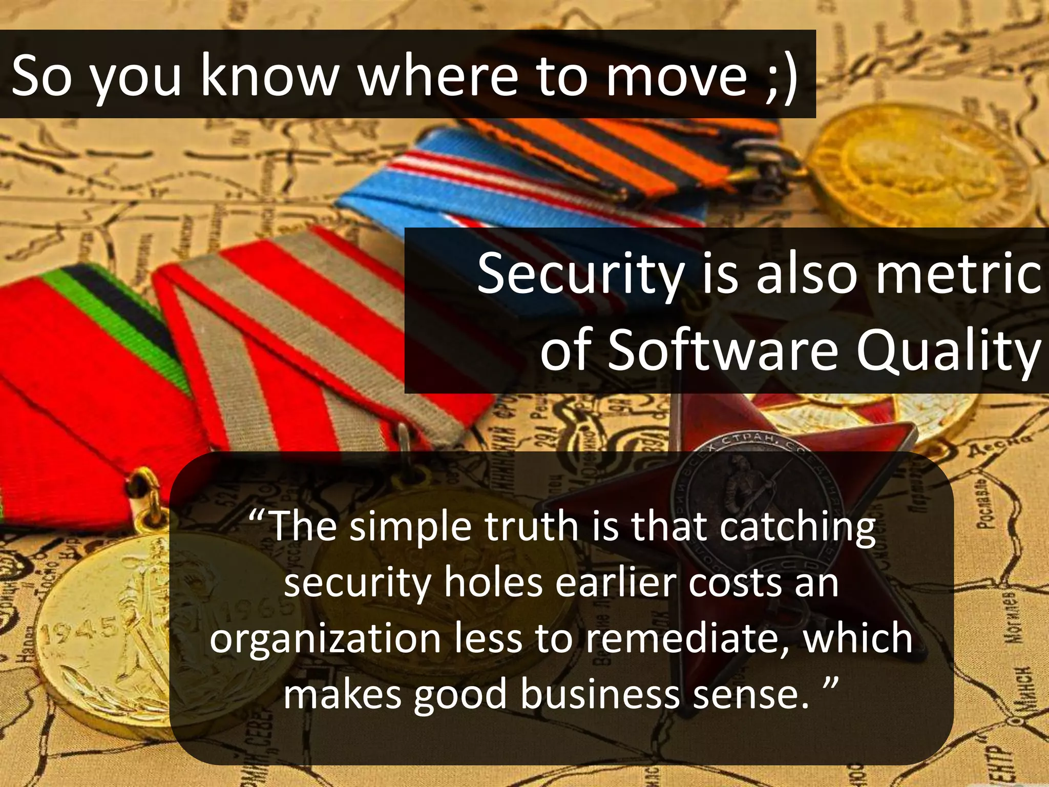 So you know where to move ;)


                     Security is also metric
                       of Software Quality

         “The simple truth is that catching
           security holes earlier costs an
       organization less to remediate, which
           makes good business sense. ”
 