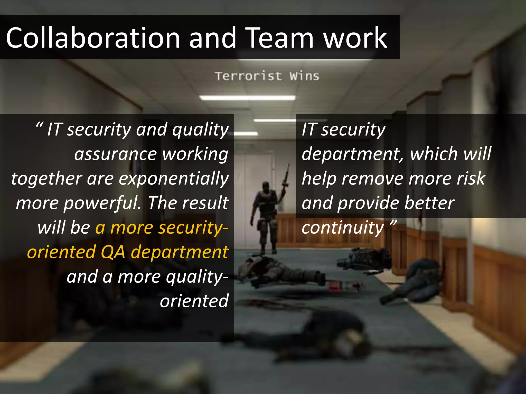 Collaboration and Team work

   “ IT security and quality   IT security
         assurance working     department, which will
together are exponentially     help remove more risk
 more powerful. The result     and provide better
   will be a more security-    continuity ”
  oriented QA department
        and a more quality-
                   oriented
 