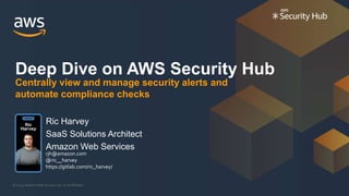 © 2019, Amazon Web Services, Inc. or its Affiliates.
Deep Dive on AWS Security Hub
Centrally view and manage security alerts and
automate compliance checks
Ric Harvey
SaaS Solutions Architect
Amazon Web Services
rjh@amazon.com
@ric__harvey
https://gitlab.com/ric_harvey/
 