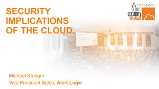 SECURITY
IMPLICATIONS
OF THE CLOUD.
Michael Stoeger
Vice President Sales, Alert Logic
 