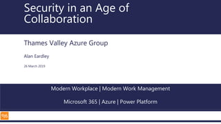 Modern Workplace | Modern Work Management
Microsoft 365 | Azure | Power Platform
Security in an Age of
Collaboration
Thames Valley Azure Group
Alan Eardley
26 March 2019
 
