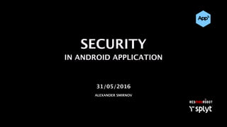 SECURITY
IN ANDROID APPLICATION
31/05/2016
ALEXANDER SMIRNOV
 