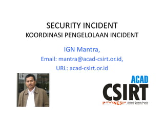 SECURITY	
  INCIDENT	
  	
  
KOORDINASI	
  PENGELOLAAN	
  INCIDENT	
  
IGN	
  Mantra,	
  	
  
Email:	
  mantra@acad-­‐csirt.or.id,	
  	
  
URL:	
  acad-­‐csirt.or.id	
  
 