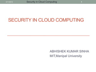 3/11/2013   Security in Cloud Computing          1




   SECURITY IN CLOUD COMPUTING




                                ABHISHEK KUMAR SINHA
                                MIT,Manipal University
 