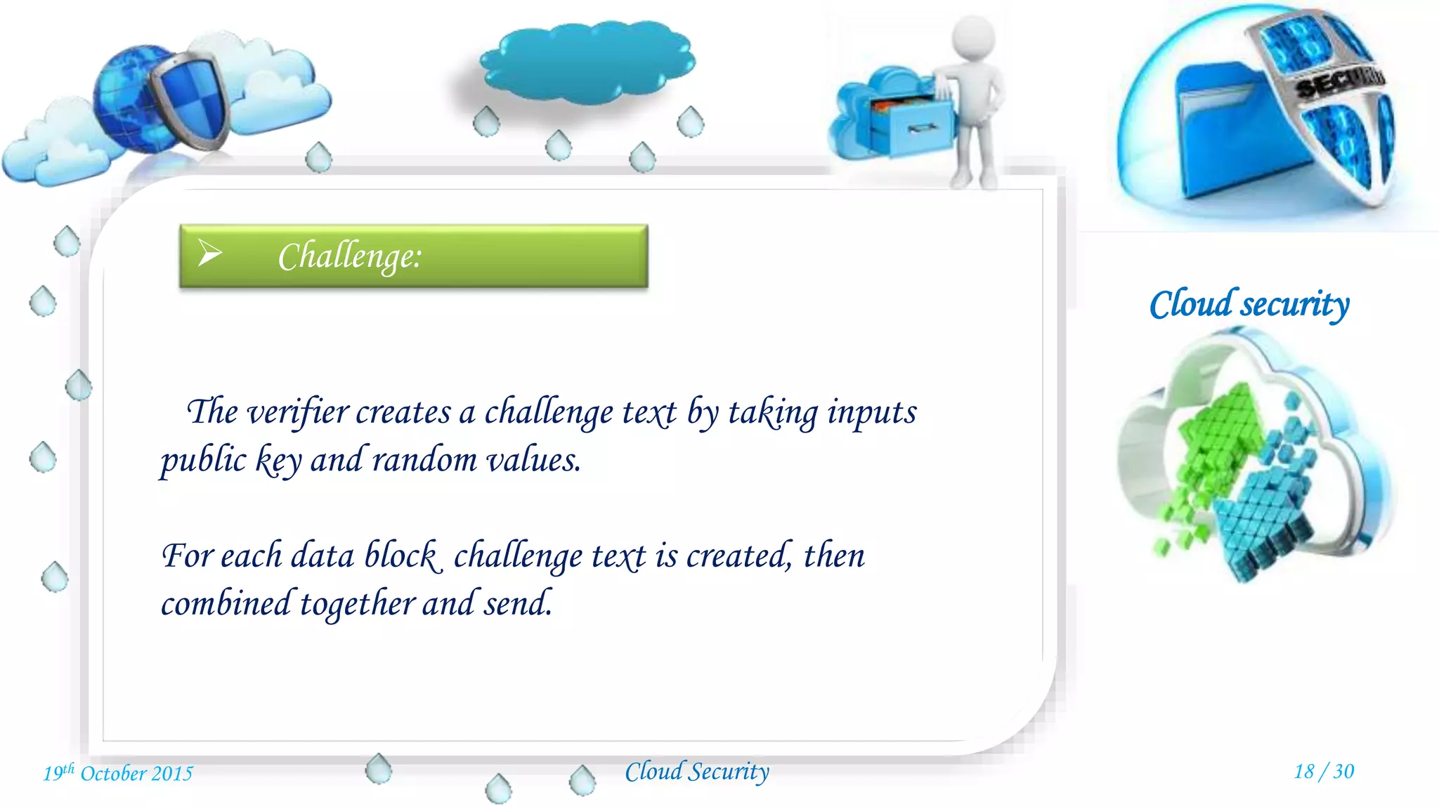 Cloud security
Cloud Security
 Challenge:
The verifier creates a challenge text by taking inputs
public key and random values.
For each data block challenge text is created, then
combined together and send.
18 / 3019th October 2015
 