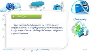 Cloud security
Cloud Security
 ProofGen:
Upon receiving the challenge from the verifier, the server
computes a response as integrity proof using the following steps,
it takes encrypted data m'i, challenge chal as inputs and produce
response R as output
19 / 3019th October 2015
 