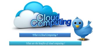 What is Cloud Computing ?
What are the benefits of cloud computing ?
 