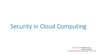 Security in Cloud Computing
Presented by: B.Rohith Kumar
K.Dhana Lakshmi
Visvodaya Institute of Technology and Science
 
