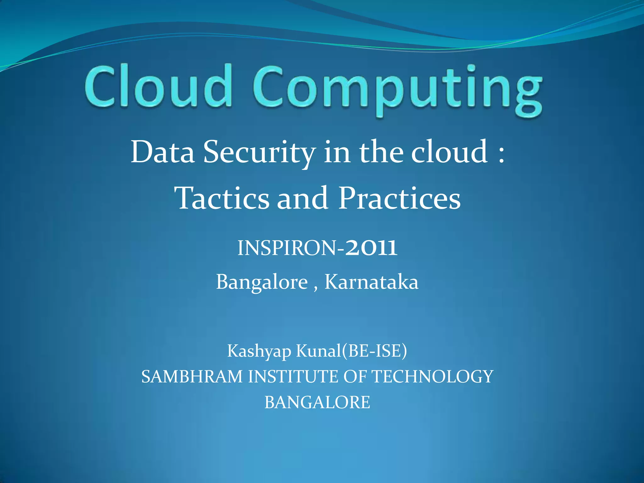 Data Security in the cloud :
  Tactics and Practices
       INSPIRON-2011
      Bangalore , Karnataka


       Kashyap Kunal(BE-ISE)
SAMBHRAM INSTITUTE OF TECHNOLOGY
           BANGALORE
 