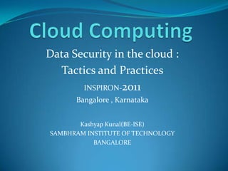 Data Security in the cloud :
  Tactics and Practices
       INSPIRON-2011
      Bangalore , Karnataka


       Kashyap Kunal(BE-ISE)
SAMBHRAM INSTITUTE OF TECHNOLOGY
           BANGALORE
 