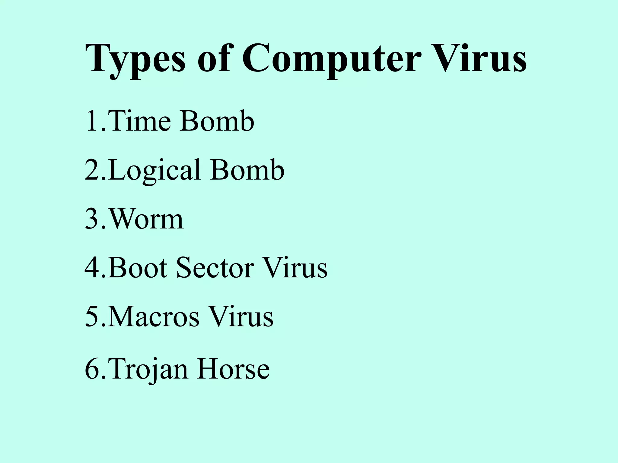 Types of Computer Virus
1.Time Bomb
2.Logical Bomb
3.Worm
4.Boot Sector Virus
5.Macros Virus
6.Trojan Horse
 