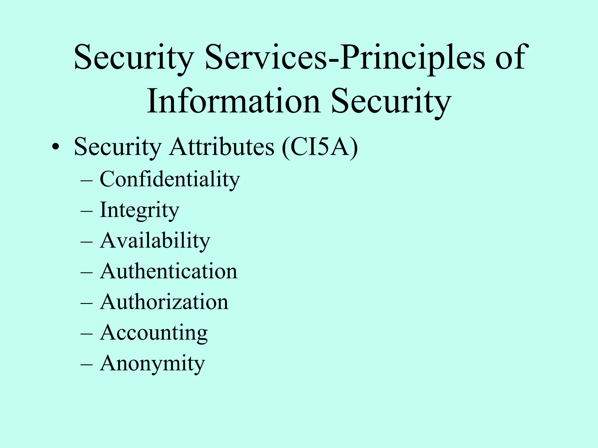 Security Services-Principles of
Information Security
• Security Attributes (CI5A)
– Confidentiality
– Integrity
– Availability
– Authentication
– Authorization
– Accounting
– Anonymity
 