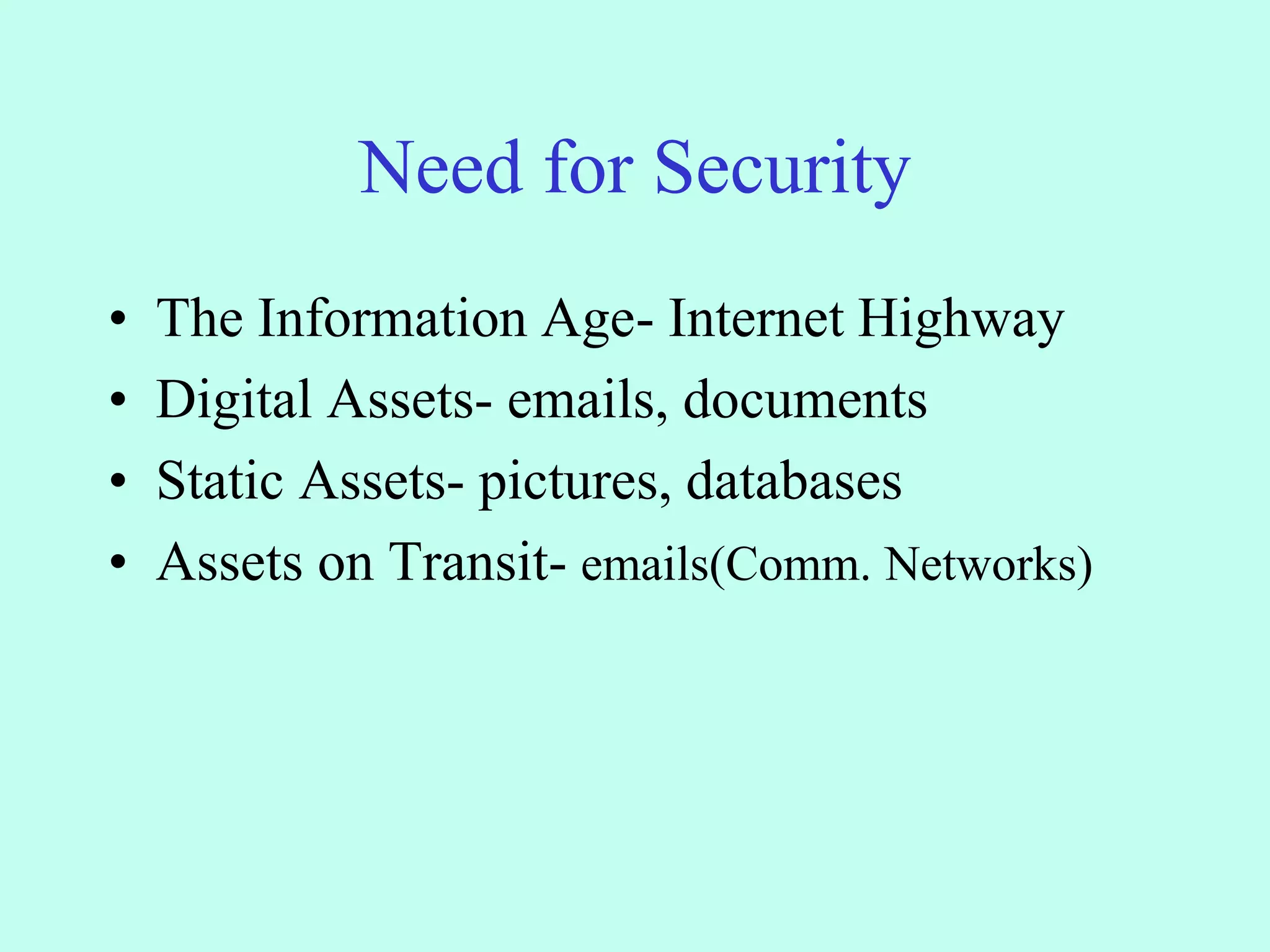 Need for Security
• The Information Age- Internet Highway
• Digital Assets- emails, documents
• Static Assets- pictures, databases
• Assets on Transit- emails(Comm. Networks)
 
