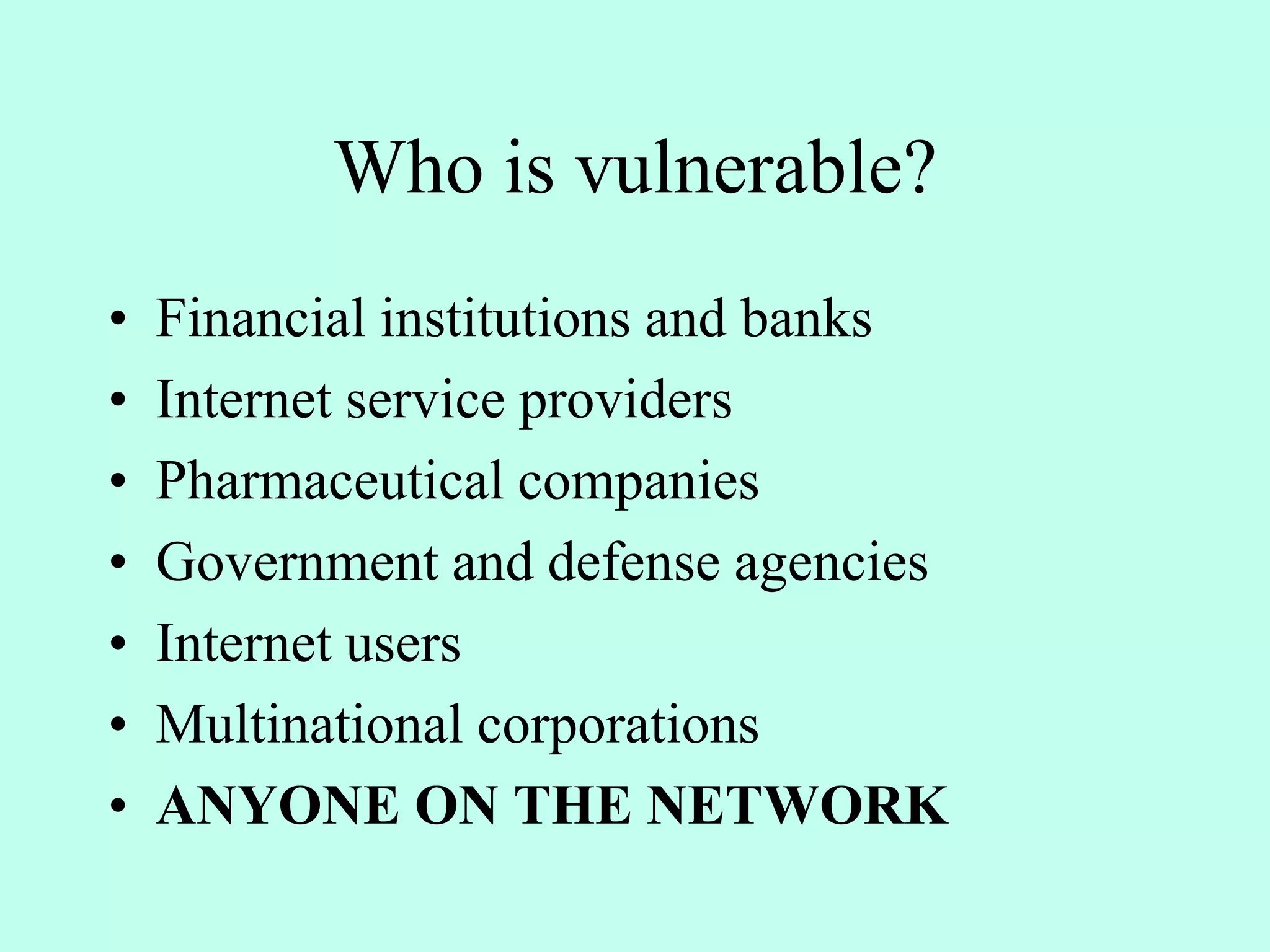 Who is vulnerable?
• Financial institutions and banks
• Internet service providers
• Pharmaceutical companies
• Government and defense agencies
• Internet users
• Multinational corporations
• ANYONE ON THE NETWORK
 