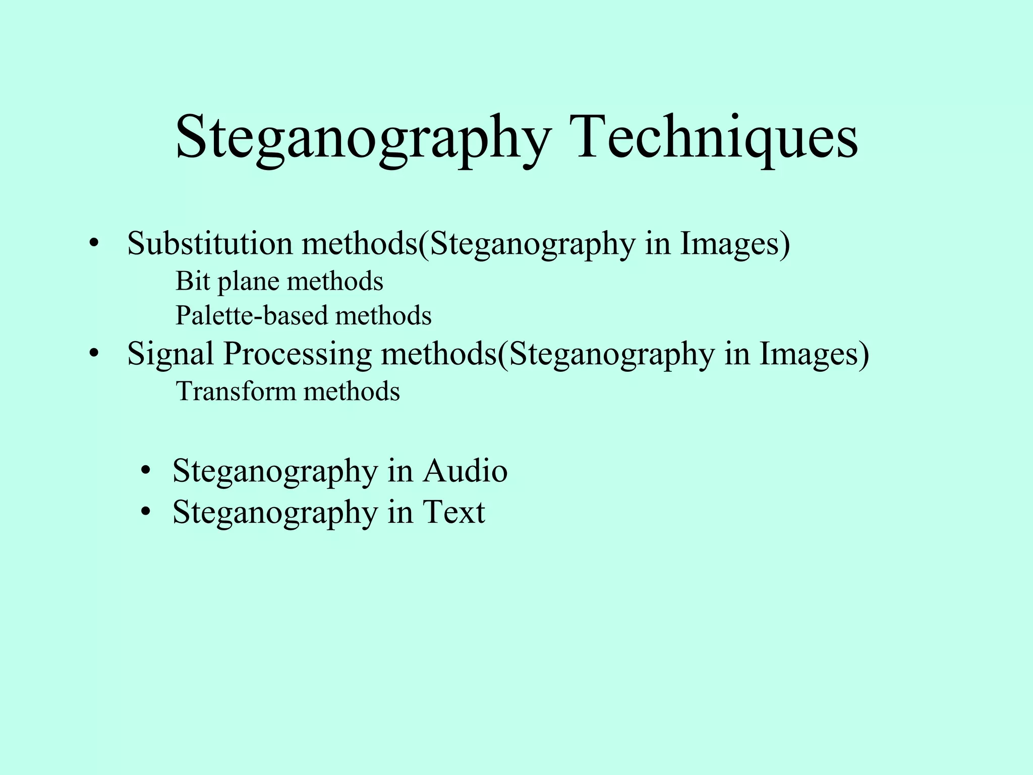 Steganography Techniques
• Substitution methods(Steganography in Images)
Bit plane methods
Palette-based methods
• Signal Processing methods(Steganography in Images)
Transform methods
• Steganography in Audio
• Steganography in Text
 
