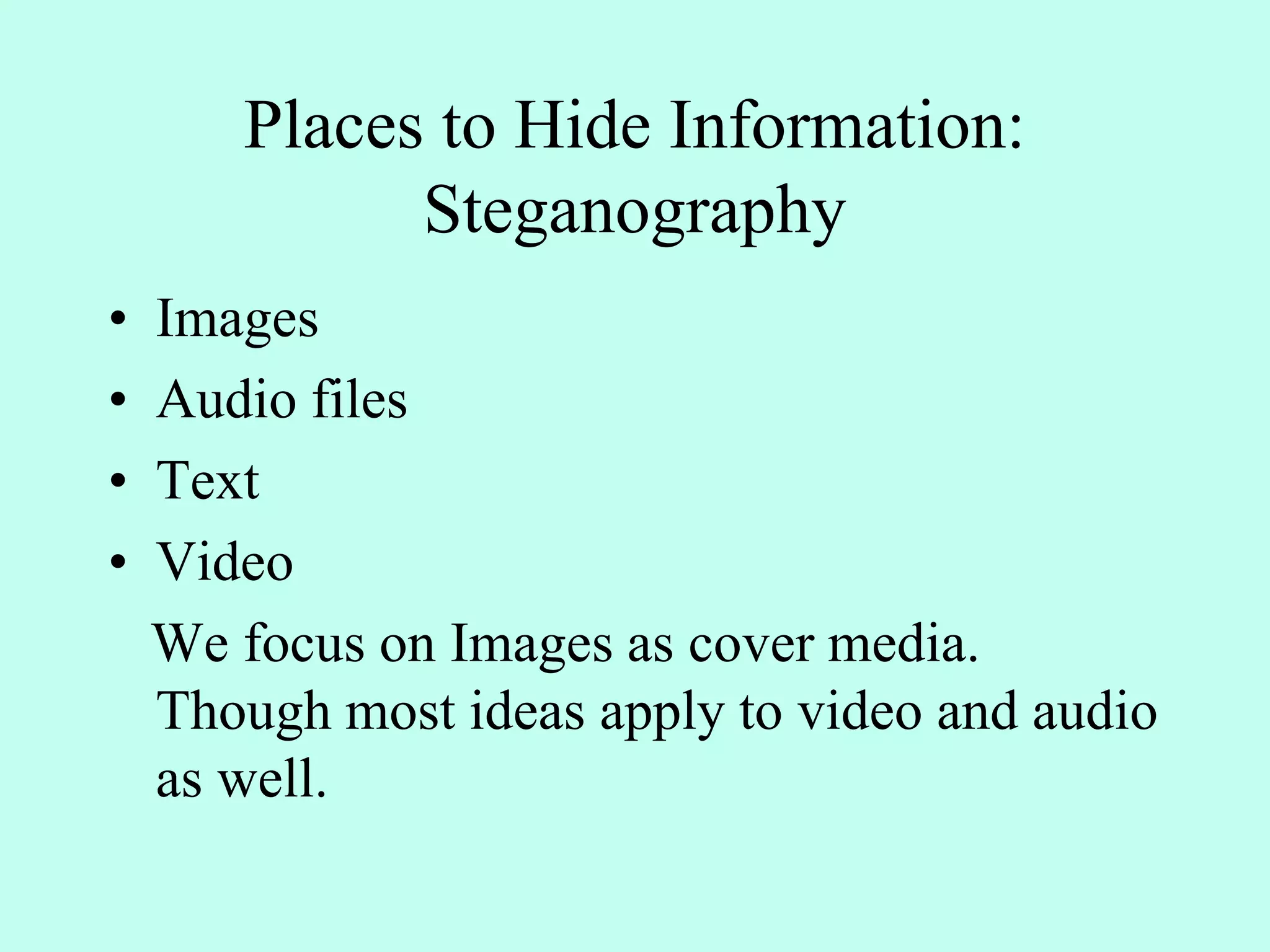 Places to Hide Information:
Steganography
• Images
• Audio files
• Text
• Video
We focus on Images as cover media.
Though most ideas apply to video and audio
as well.
 