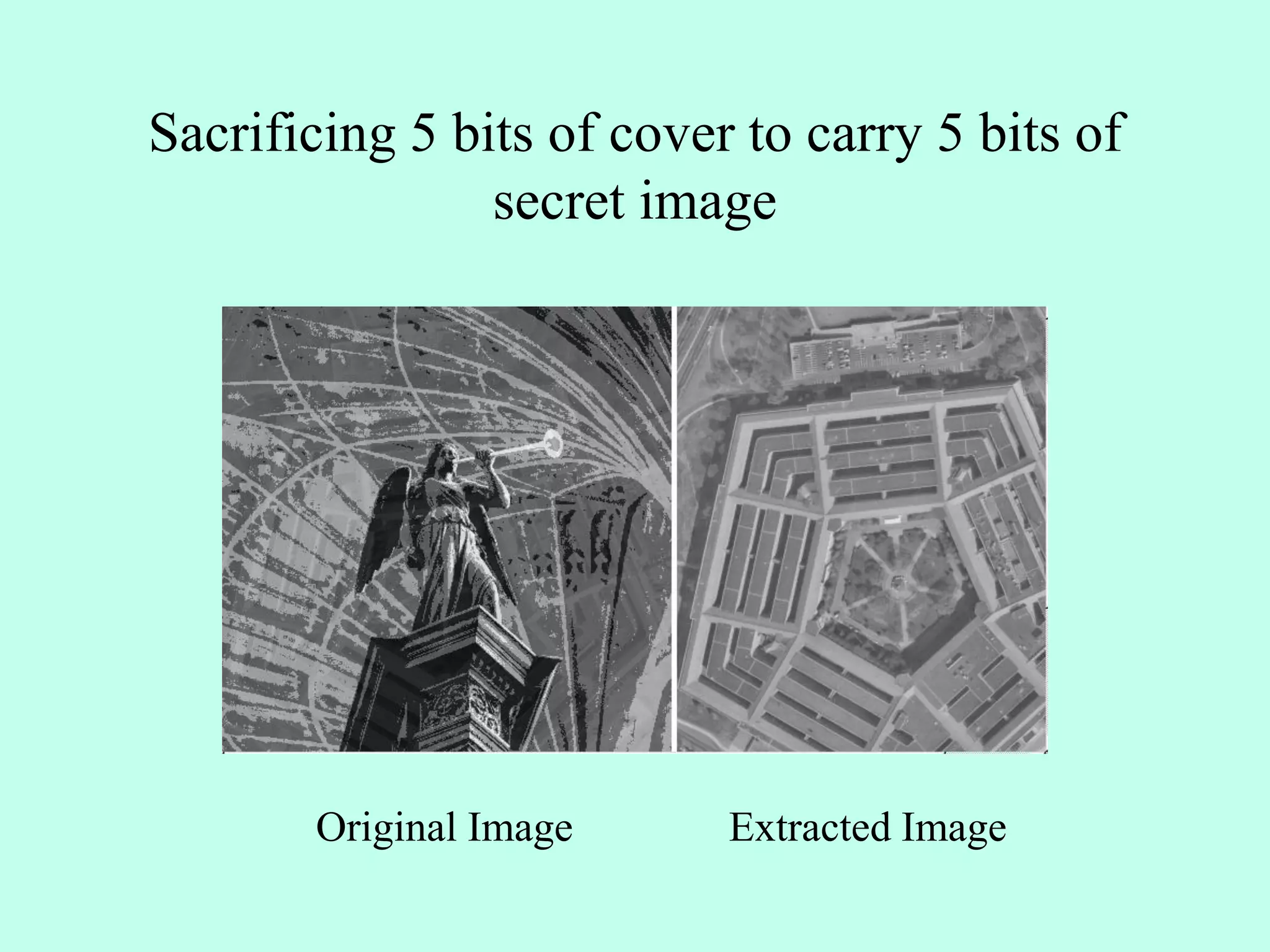 Sacrificing 5 bits of cover to carry 5 bits of
secret image
Original Image Extracted Image
 