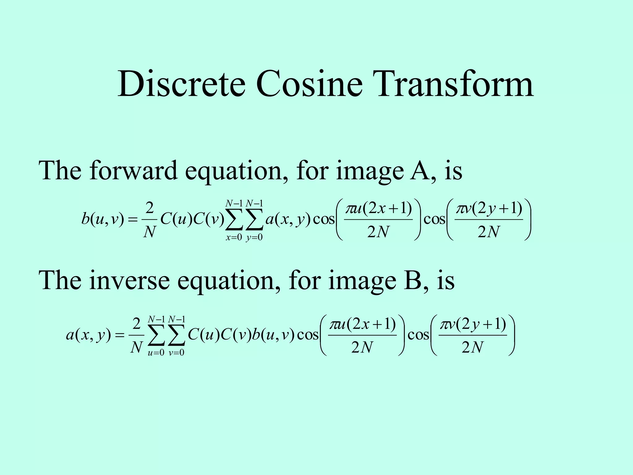 Discrete Cosine Transform
The forward equation, for image A, is





 





 
 



 N
yv
N
xu
yxavCuC
N
vub
N
x
N
y 2
)12(
cos
2
)12(
cos),()()(
2
),(
1
0
1
0






 





 
 



 N
yv
N
xu
vubvCuC
N
yxa
N
u
N
v 2
)12(
cos
2
)12(
cos),()()(
2
),(
1
0
1
0

The inverse equation, for image B, is
 