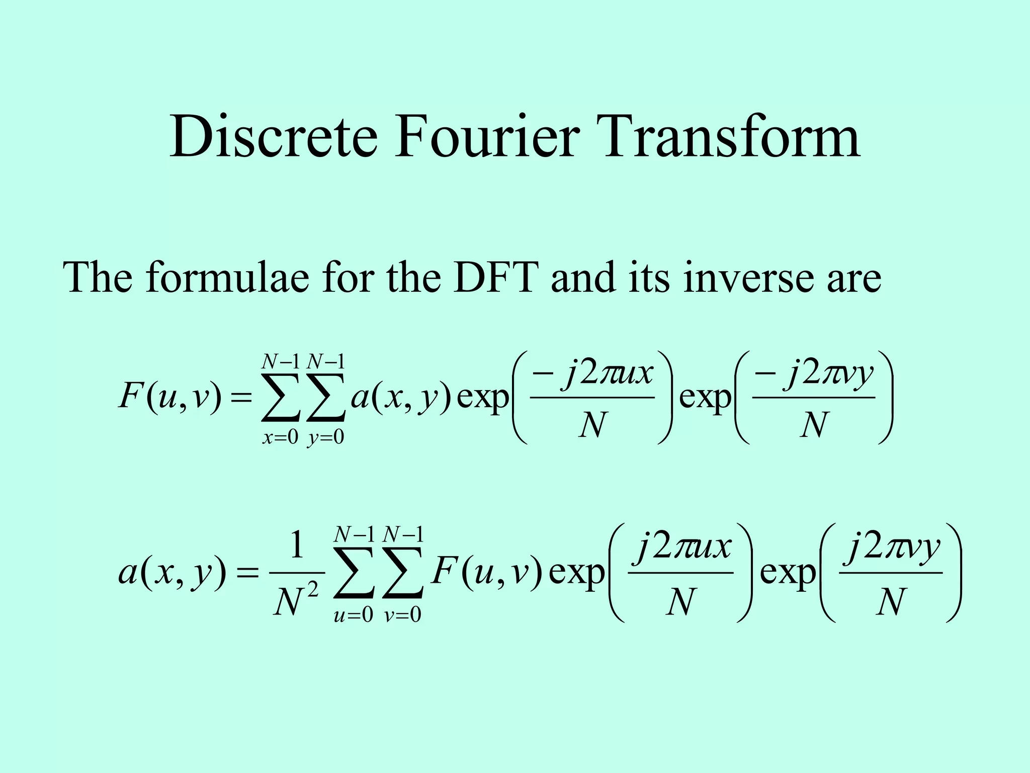 Discrete Fourier Transform
The formulae for the DFT and its inverse are










 





 

1
0
1
0
2
exp
2
exp),(),(
N
x
N
y N
vyj
N
uxj
yxavuF



















1
0
1
0
2
2
exp
2
exp),(
1
),(
N
u
N
v N
vyj
N
uxj
vuF
N
yxa

 