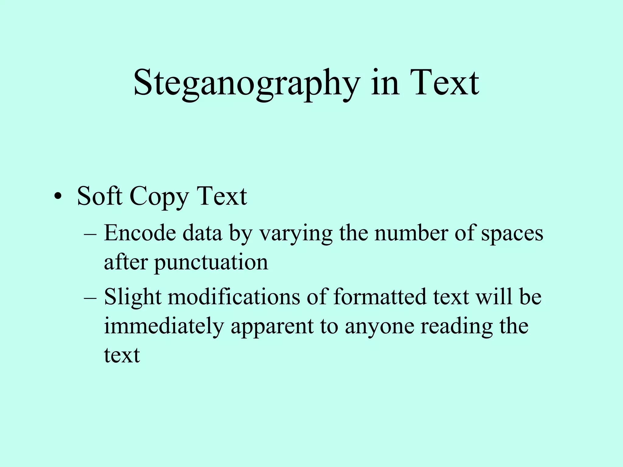 Steganography in Text
• Soft Copy Text
– Encode data by varying the number of spaces
after punctuation
– Slight modifications of formatted text will be
immediately apparent to anyone reading the
text
 