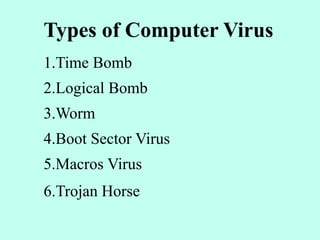 Types of Computer Virus
1.Time Bomb
2.Logical Bomb
3.Worm
4.Boot Sector Virus
5.Macros Virus
6.Trojan Horse
 