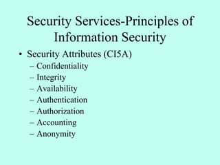 Security Services-Principles of
Information Security
• Security Attributes (CI5A)
– Confidentiality
– Integrity
– Availability
– Authentication
– Authorization
– Accounting
– Anonymity
 