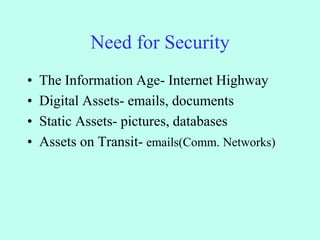 Need for Security
• The Information Age- Internet Highway
• Digital Assets- emails, documents
• Static Assets- pictures, databases
• Assets on Transit- emails(Comm. Networks)
 