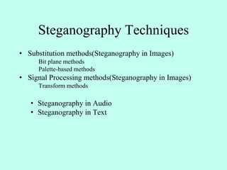 Steganography Techniques
• Substitution methods(Steganography in Images)
Bit plane methods
Palette-based methods
• Signal Processing methods(Steganography in Images)
Transform methods
• Steganography in Audio
• Steganography in Text
 