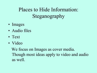 Places to Hide Information:
Steganography
• Images
• Audio files
• Text
• Video
We focus on Images as cover media.
Though most ideas apply to video and audio
as well.
 