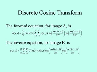 Discrete Cosine Transform
The forward equation, for image A, is





 





 
 



 N
yv
N
xu
yxavCuC
N
vub
N
x
N
y 2
)12(
cos
2
)12(
cos),()()(
2
),(
1
0
1
0






 





 
 



 N
yv
N
xu
vubvCuC
N
yxa
N
u
N
v 2
)12(
cos
2
)12(
cos),()()(
2
),(
1
0
1
0

The inverse equation, for image B, is
 