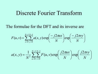 Discrete Fourier Transform
The formulae for the DFT and its inverse are










 





 

1
0
1
0
2
exp
2
exp),(),(
N
x
N
y N
vyj
N
uxj
yxavuF



















1
0
1
0
2
2
exp
2
exp),(
1
),(
N
u
N
v N
vyj
N
uxj
vuF
N
yxa

 