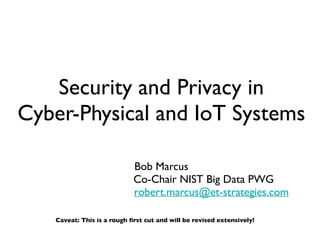 Security and Privacy in
Cyber-Physical and IoT Systems
Bob Marcus
Co-Chair NIST Big Data PWG
robert.marcus@et-strategies.com
Caveat: This is a rough first cut and will be revised extensively!
 
