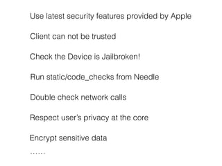 Check the Device is Jailbroken!
Run static/code_checks from Needle
Use latest security features provided by Apple
Client can not be trusted
Double check network calls
Respect user’s privacy at the core
Encrypt sensitive data
……
 