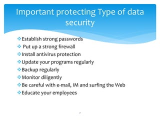 Establish strong passwords
 Put up a strong firewall
Install antivirus protection
Update your programs regularly
Backup regularly
Monitor diligently
Be careful with e-mail, IM and surfing the Web
Educate your employees
7
Important protecting Type of data
security
 