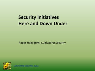 Cultivating Security, 2012
Roger Hagedorn, Cultivating Security
Security Initiatives
Here and Down Under
 