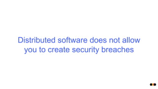 Distributed software does not allow
you to create security breaches
 