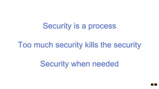 Security is a process
Too much security kills the security
Security when needed
 