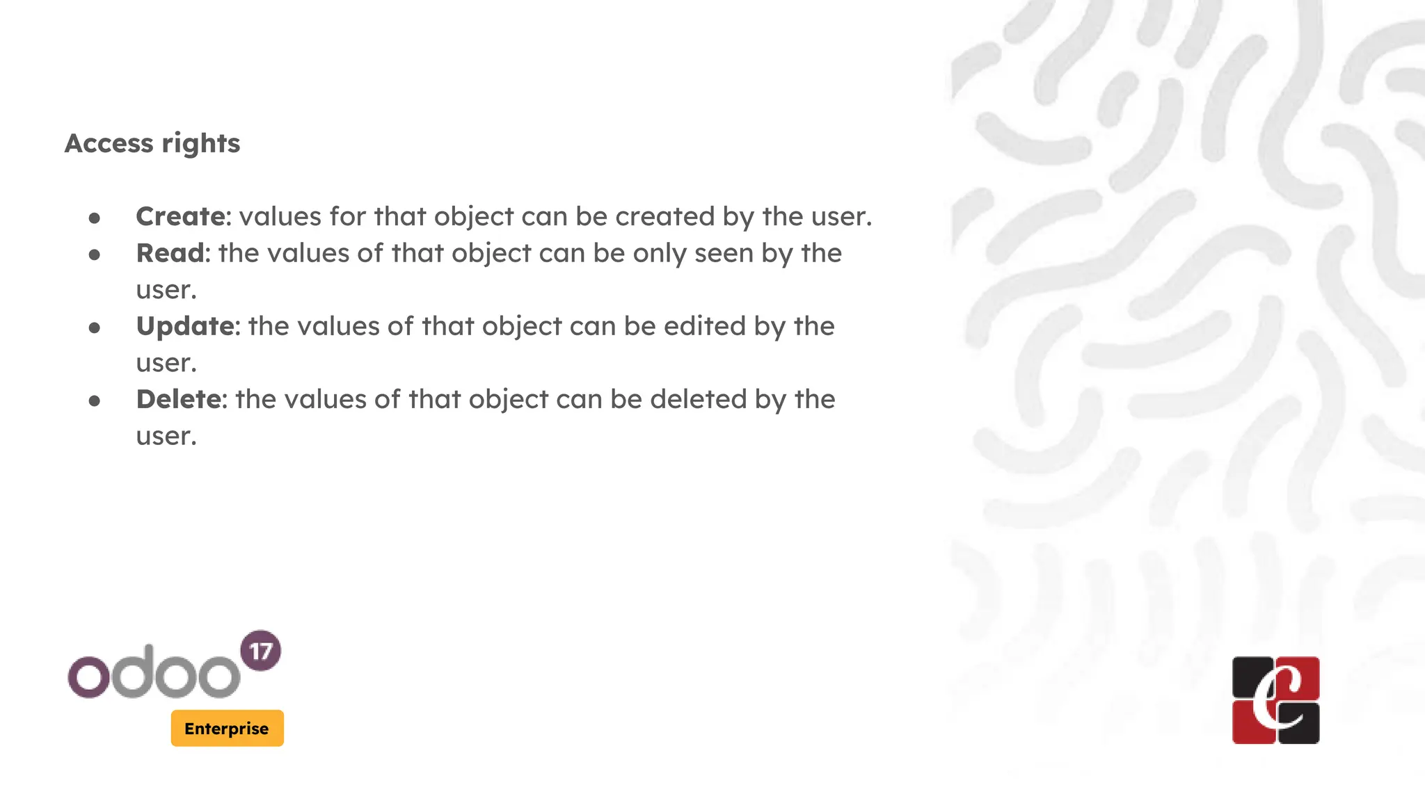 Enterprise
Access rights
● Create: values for that object can be created by the user.
● Read: the values of that object can be only seen by the
user.
● Update: the values of that object can be edited by the
user.
● Delete: the values of that object can be deleted by the
user.
 