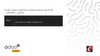 Enterprise
Finally, need to add this ir.model.access.csv file to the
__manifest__.py file.
'data': [
'security/ir.model.access.csv',
],
 