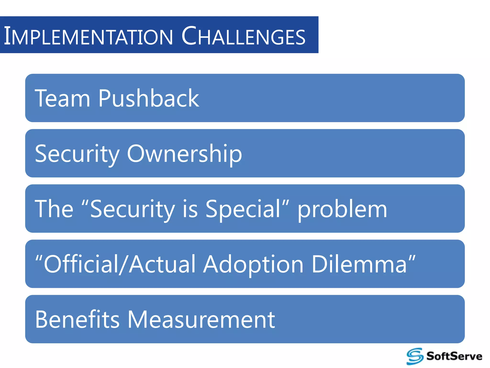 IMPLEMENTATION CHALLENGES
Team Pushback
Security Ownership
The “Security is Special” problem
“Official/Actual Adoption Dilemma”

Benefits Measurement

 
