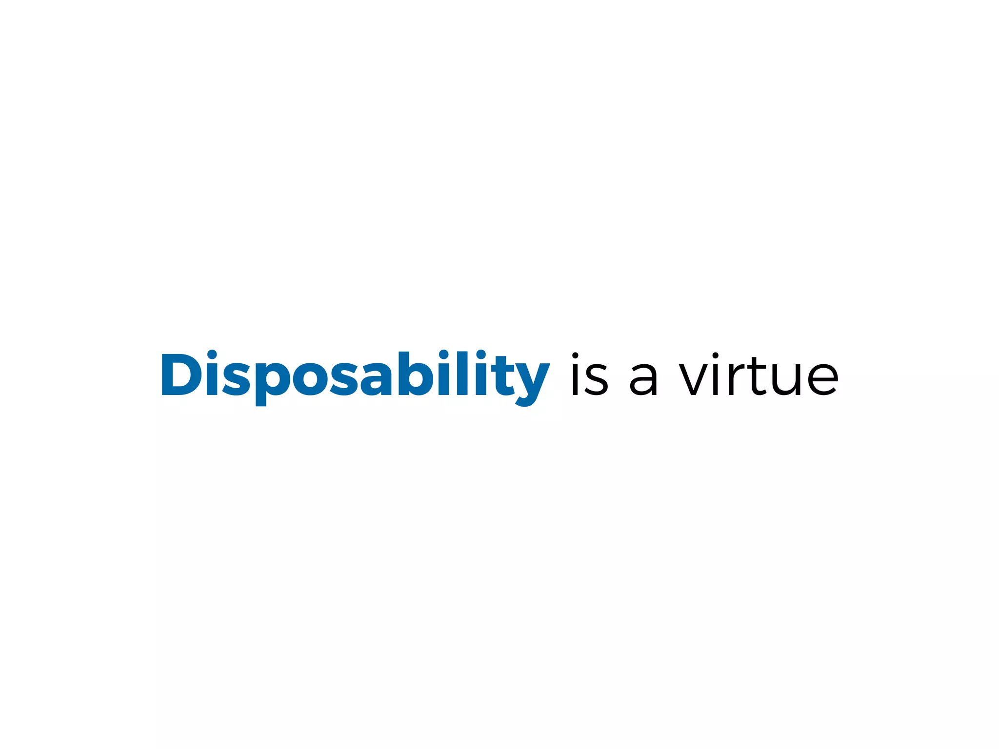 Disposability is a virtue
 
