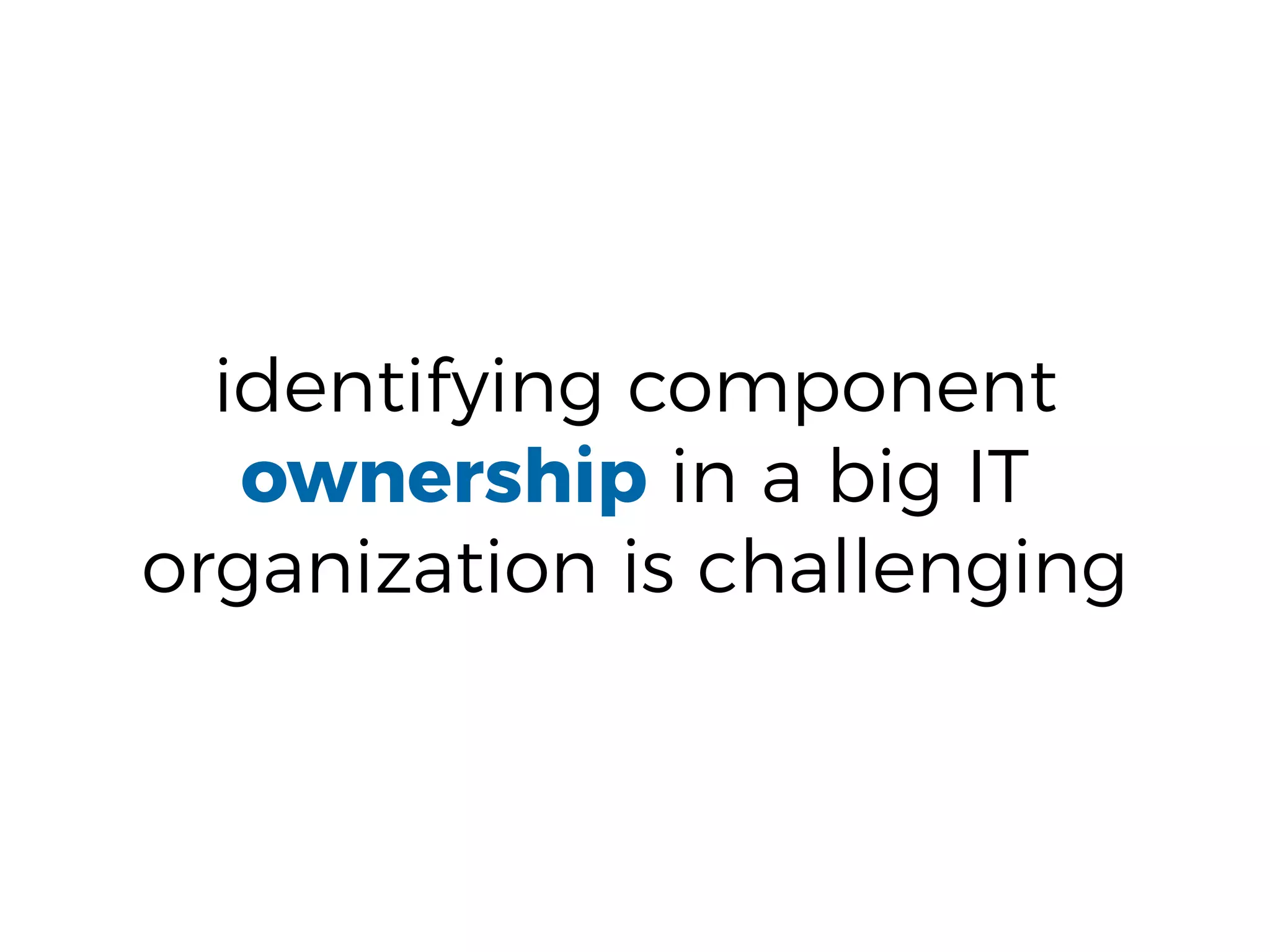 identifying component
ownership in a big IT
organization is challenging
 