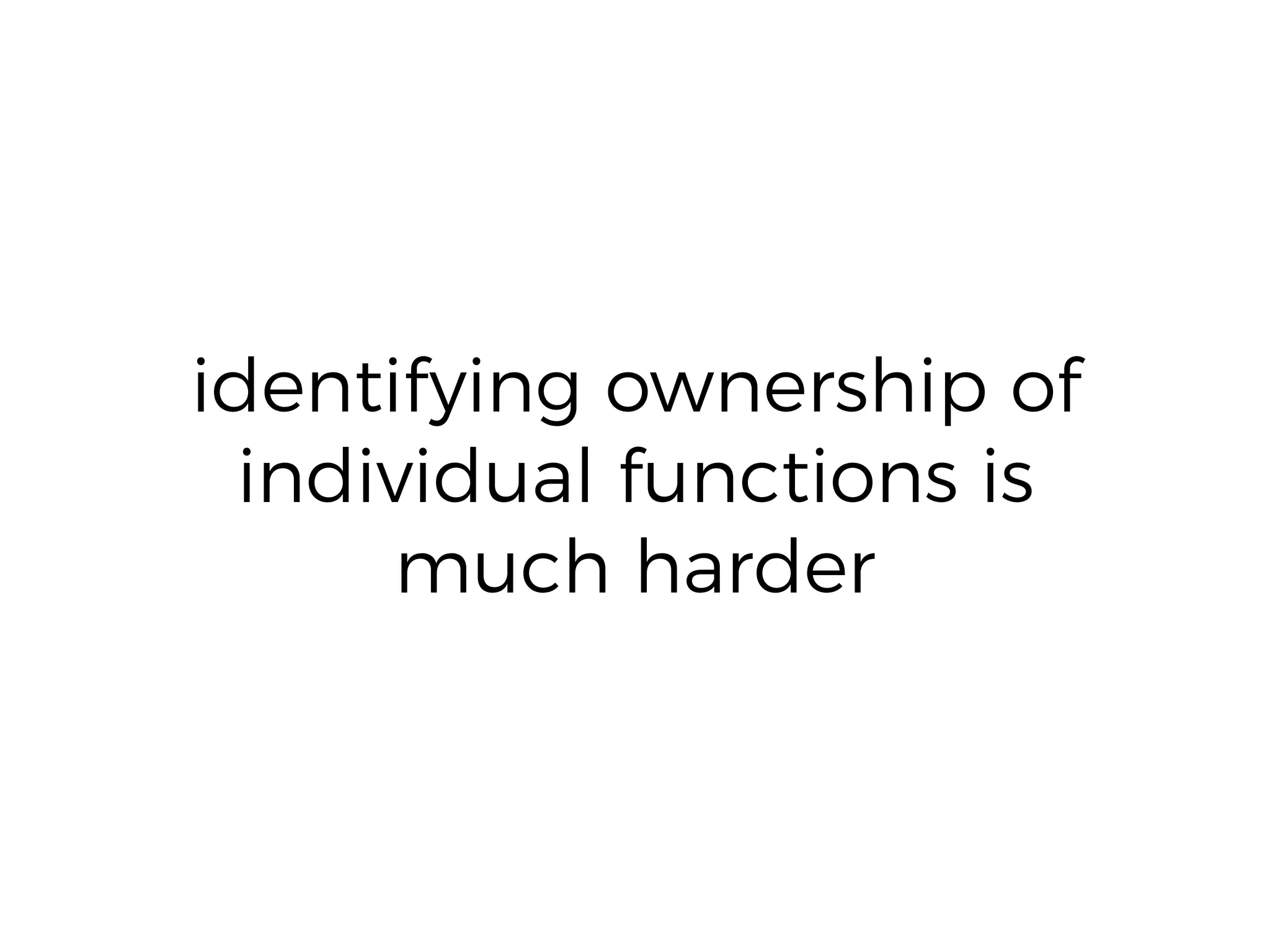 identifying ownership of
individual functions is
much harder
 