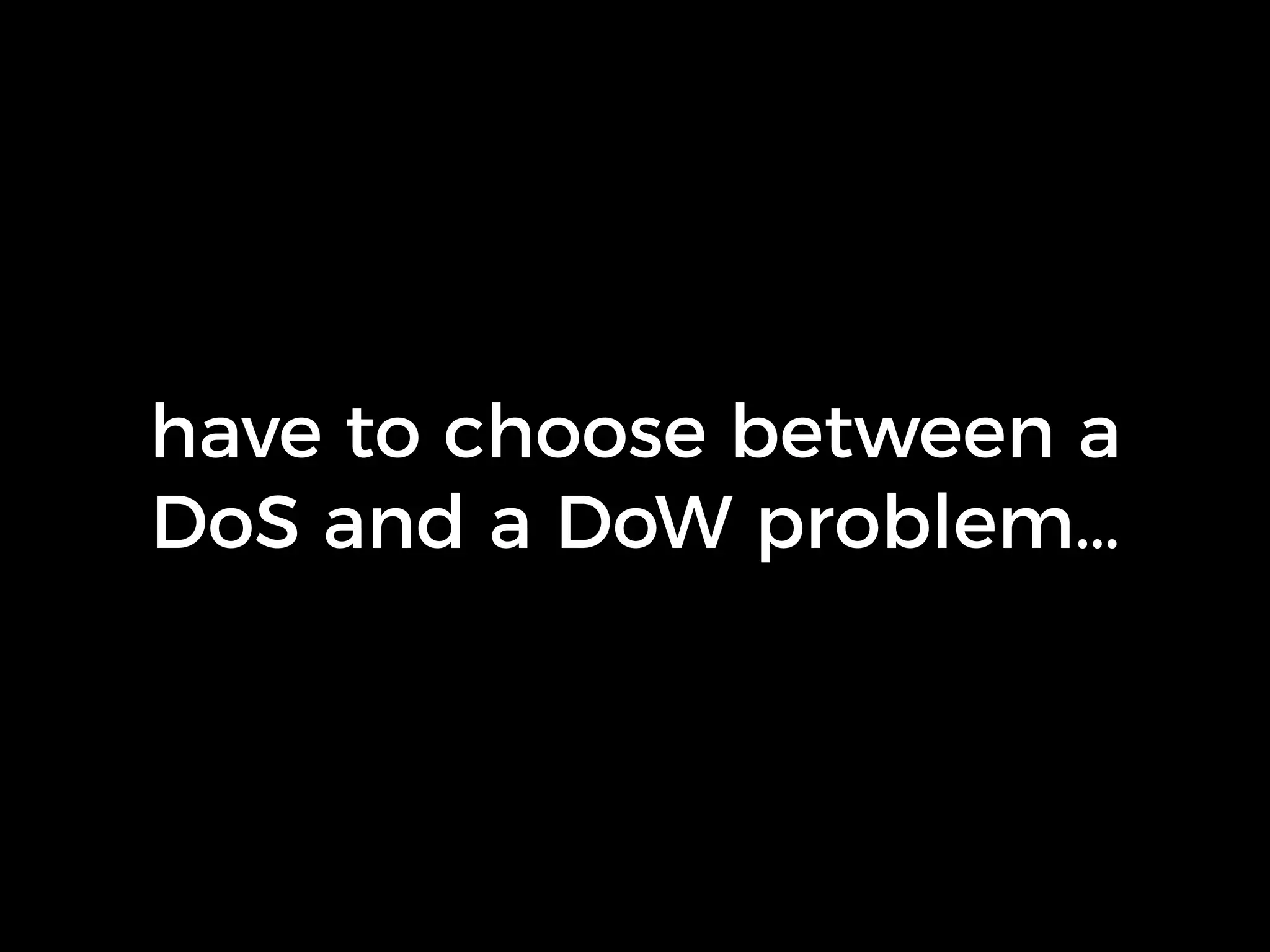 have to choose between a
DoS and a DoW problem…
 