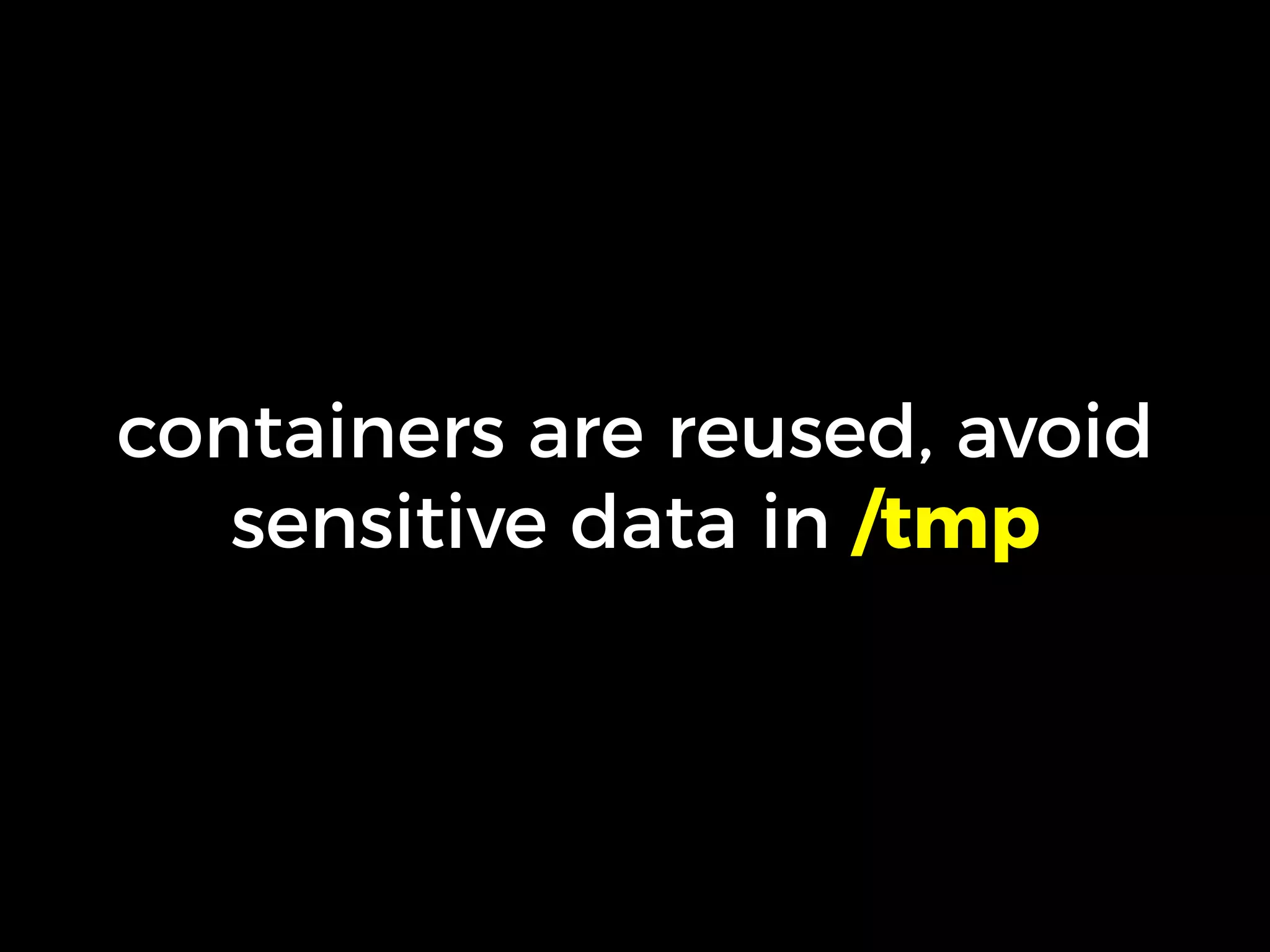 containers are reused, avoid
sensitive data in /tmp
 
