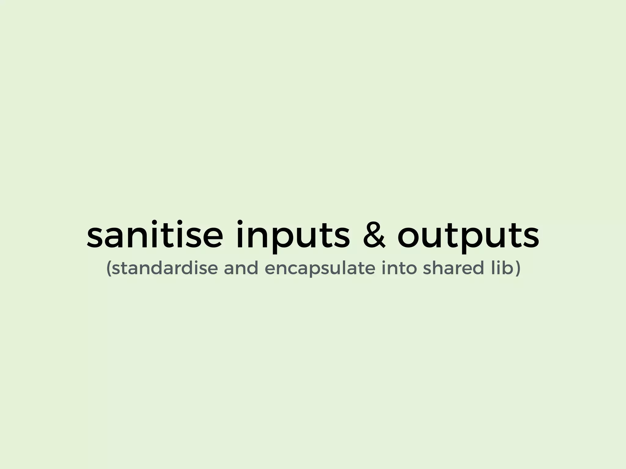 sanitise inputs & outputs
(standardise and encapsulate into shared lib)
 